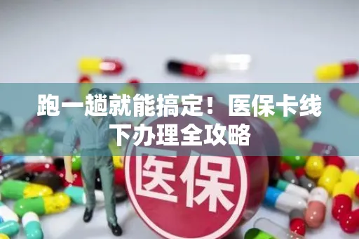 跑一趟就能搞定！医保卡线下办理全攻略